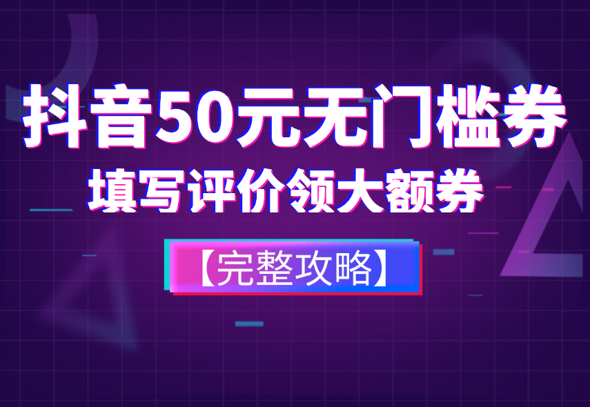 抖音50元无门槛券_填写评价领大额券【完整攻略】-小花严选