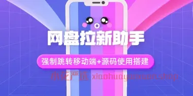 网盘拉新辅助源码_强制跳转移动端+源码使用搭建流程（24.1.14补充）-小花严选
